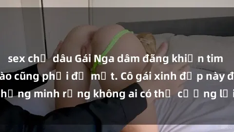 sex chị dâu Gái Nga dâm đãng khiến tim bất cứ chàng trai nào cũng phải đỏ mặt. Cô gái xinh đẹp này đã chứng minh rằng không ai có thể cưỡng lại khi cô làm tình đắm say.