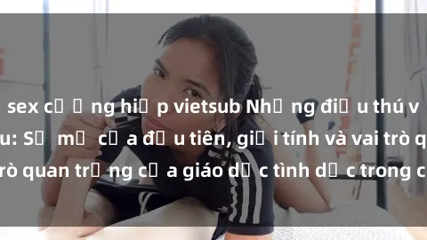 sex cưỡng hiếp vietsub Những điều thú vị về sex ở Bắc Âu: Sự mở cửa đầu tiên, giới tính và vai trò quan trọng của giáo dục tình dục trong các quốc gia này.