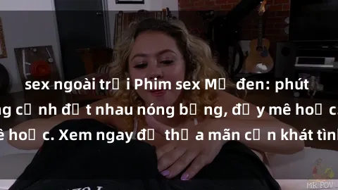 sex ngoài trời Phim sex Mỹ đen: phút mãnh liệt với những cảnh địt nhau nóng bỏng, đầy mê hoặc. Xem ngay để thỏa mãn cơn khát tình dục của bạn!