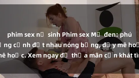 phim sex nữ sinh Phim sex Mỹ đen: phút mãnh liệt với những cảnh địt nhau nóng bỏng, đầy mê hoặc. Xem ngay để thỏa mãn cơn khát tình dục của bạn!