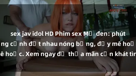 sex jav idol HD Phim sex Mỹ đen: phút mãnh liệt với những cảnh địt nhau nóng bỏng, đầy mê hoặc. Xem ngay để thỏa mãn cơn khát tình dục của bạn!