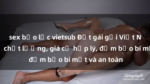 sex bạo lực vietsub Đặt gái gọi Việt Nam: Dịch vụ chất lượng, giá cả hợp lý, đảm bảo bí mật và an toàn