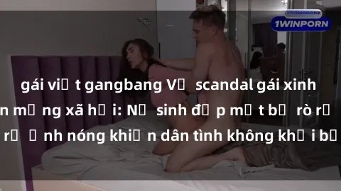 gái việt gangbang Vụ scandal gái xinh lộ hàng gây sốt trên mạng xã hội: Nữ sinh đẹp mắt bị rò rỉ ảnh nóng khiến dân tình không khỏi bất ngờ và phẫn nộ!