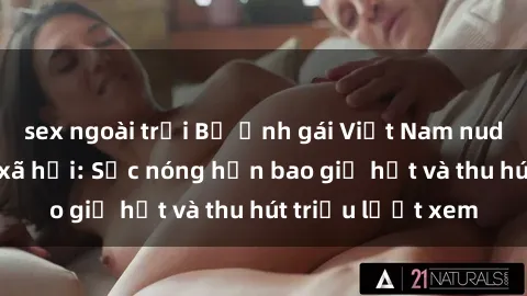 sex ngoài trời Bộ ảnh gái Việt Nam nude gây sốt mạng xã hội: Sắc nóng hơn bao giờ hết và thu hút triệu lượt xem