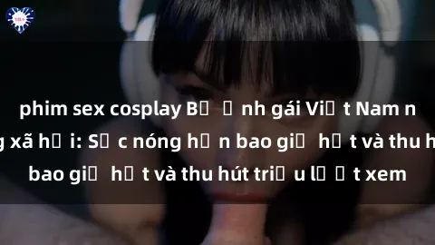 phim sex cosplay Bộ ảnh gái Việt Nam nude gây sốt mạng xã hội: Sắc nóng hơn bao giờ hết và thu hút triệu lượt xem
