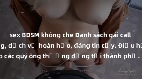 sex BDSM không che Danh sách gái call girl vip chất lượng, dịch vụ hoàn hảo, đáng tin cậy. Điều hấp dẫn cho các quý ông thượng đẳng tại thành phố. Hãy nhấc máy và đặt lịch ngay!
