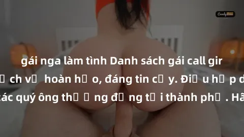 gái nga làm tình Danh sách gái call girl vip chất lượng, dịch vụ hoàn hảo, đáng tin cậy. Điều hấp dẫn cho các quý ông thượng đẳng tại thành phố. Hãy nhấc máy và đặt lịch ngay!