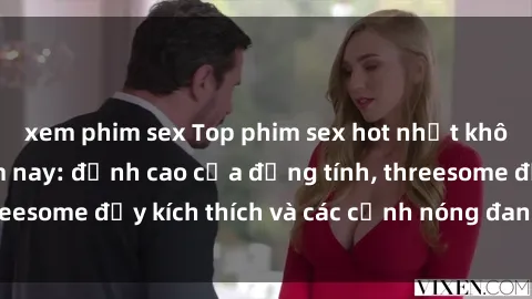 xem phim sex Top phim sex hot nhất không thể bỏ lỡ năm nay: đỉnh cao của đồng tính, threesome đầy kích thích và các cảnh nóng đang gây sốt!