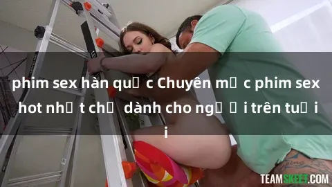 phim sex hàn quốc Chuyên mục phim sex hot nhất chỉ dành cho người trên tuổi