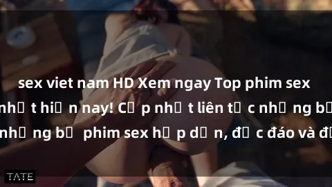 sex viet nam HD Xem ngay Top phim sex mới nhất đang hot nhất hiện nay! Cập nhật liên tục những bộ phim sex hấp dẫn, độc đáo và đầy kích thích.
