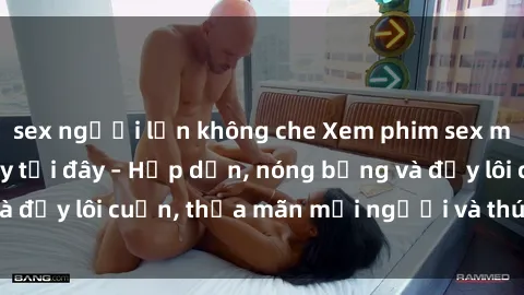 sex người lớn không che Xem phim sex miễn phí online ngay tại đây – Hấp dẫn, nóng bỏng và đầy lôi cuốn, thỏa mãn mọi người và thú vui của bạn!
