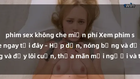 phim sex không che miễn phí Xem phim sex miễn phí online ngay tại đây – Hấp dẫn, nóng bỏng và đầy lôi cuốn, thỏa mãn mọi người và thú vui của bạn!