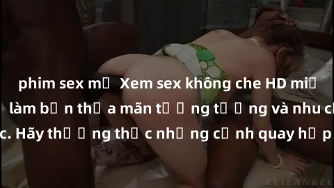 phim sex mỹ Xem sex không che HD miễn phí đảm bảo sẽ làm bạn thỏa mãn tưởng tượng và nhu cầu tình dục. Hãy thưởng thức những cảnh quay hấp dẫn và mãnh liệt ngay bây giờ!