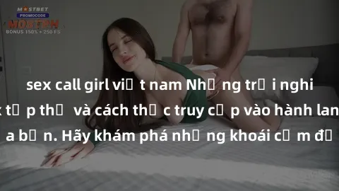 sex call girl việt nam Những trải nghiệm mới lạ với sex tập thể và cách thức truy cập vào hành lang đam mê của bạn. Hãy khám phá những khoái cảm đầy kích thích với tập thể hấp dẫn!